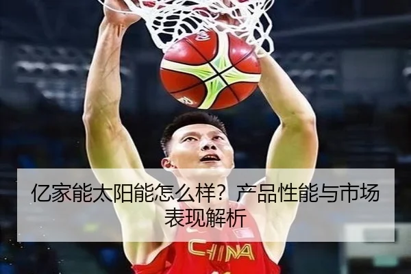 亿家能太阳能怎么样？产品性能与市场表现解析