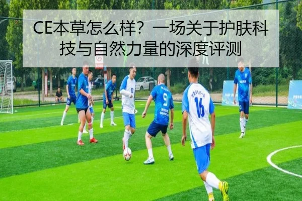 CE本草怎么样？一场关于护肤科技与自然力量的深度评测