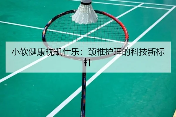小软健康枕凯仕乐：颈椎护理的科技新标杆