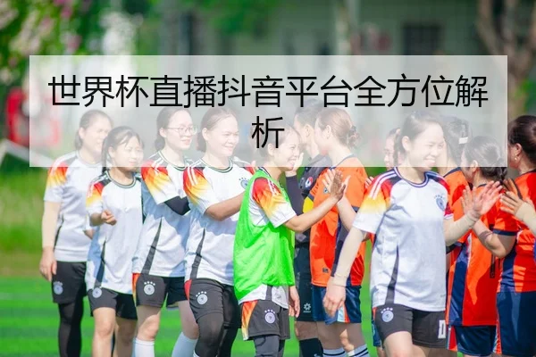 世界杯直播抖音平台全方位解析