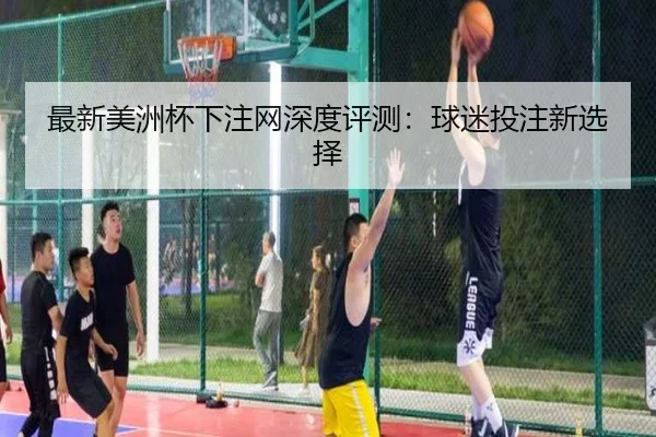 最新美洲杯下注网深度评测：球迷投注新选择