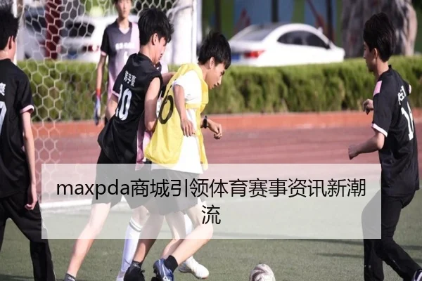 maxpda商城引领体育赛事资讯新潮流